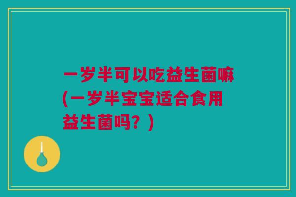 一岁半可以吃益生菌嘛(一岁半宝宝适合食用益生菌吗?)