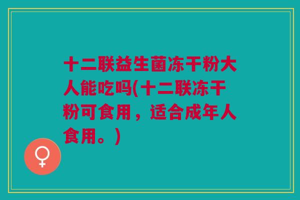 十二联益生菌冻干粉大人能吃吗(十二联冻干粉可食用，适合成年人食用。)