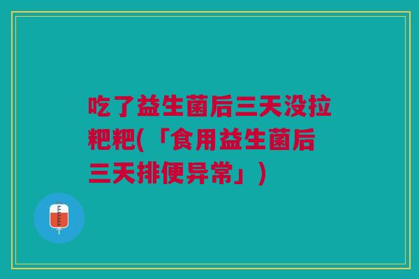 吃了益生菌后三天没拉粑粑(「食用益生菌后三天排便异常」) 吃了益生菌后三天没拉粑粑(「食用益生菌后三天排便异常」)