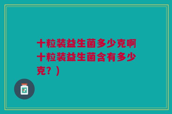 十粒装益生菌多少克啊十粒装益生菌含有多少克?)