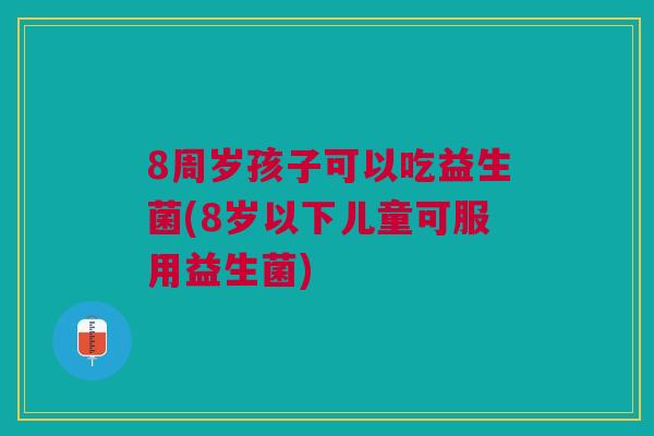 8周岁孩子可以吃益生菌(8岁以下儿童可服用益生菌)