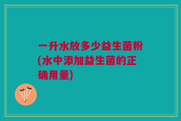 一升水放多少益生菌粉(水中添加益生菌的正确用量)