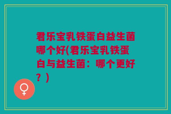 君乐宝乳铁蛋白益生菌哪个好(君乐宝乳铁蛋白与益生菌:哪个更好?)