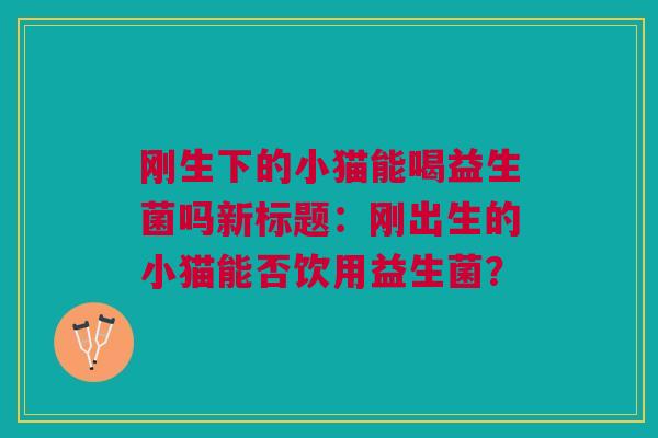 刚生下的小猫能喝益生菌吗新标题:刚出生的小猫能否饮用益生菌?