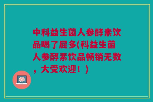 中科益生菌人参酵素饮品喝了屁多(科益生菌人参酵素饮品畅销无数,大受欢迎!)