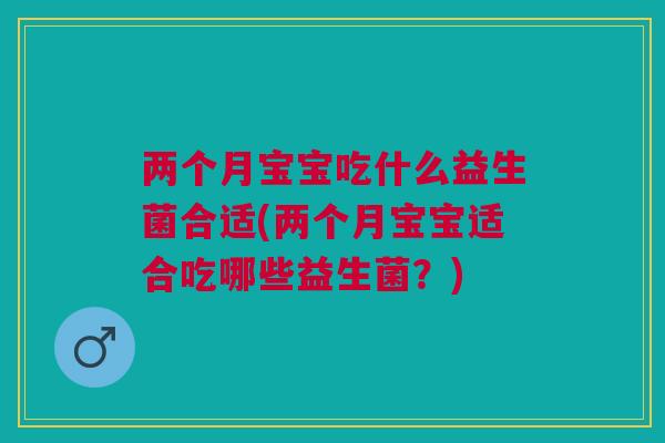 两个月宝宝吃什么益生菌合适(两个月宝宝适合吃哪些益生菌?)