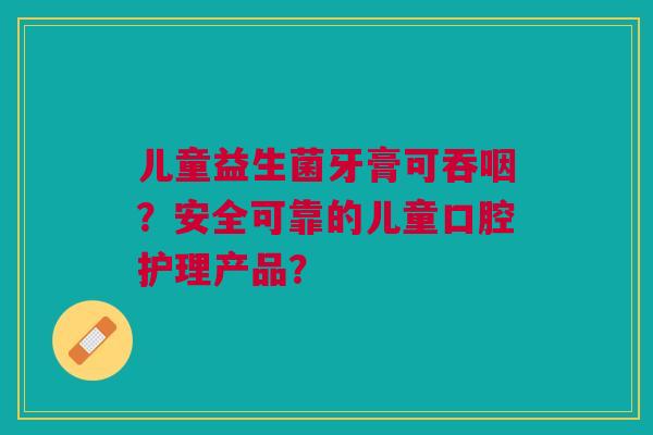 儿童益生菌牙膏可吞咽?安全可靠的儿童口腔护理产品?
