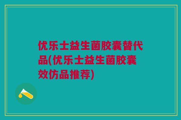 优乐士益生菌胶囊替代品(优乐士益生菌胶囊效仿品推荐)