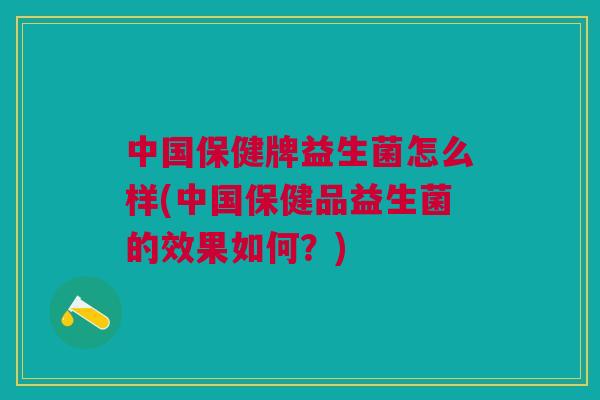 中国保健牌益生菌怎么样(中国保健品益生菌的效果如何？)