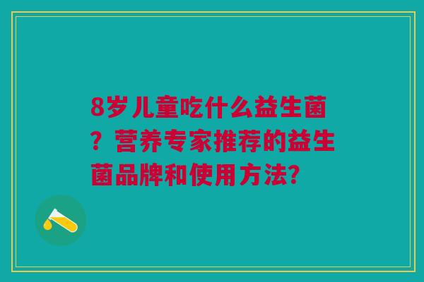 8岁儿童吃什么益生菌?营养专家推荐的益生菌品牌和使用方法?
