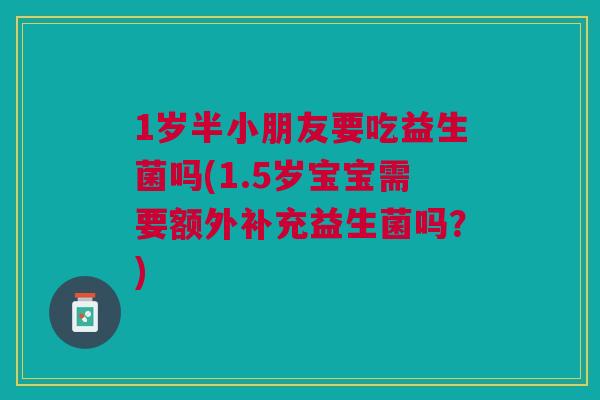 1岁半小朋友要吃益生菌吗(1.5岁宝宝需要额外补充益生菌吗?) 1岁半小朋友要吃益生菌吗(1.5岁宝宝需要额外补充益生菌吗?)