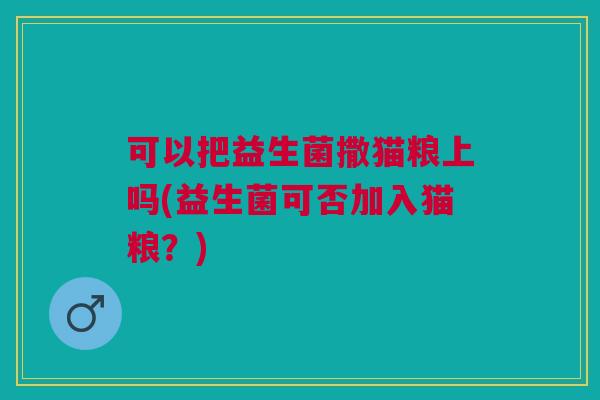 可以把益生菌撒猫粮上吗(益生菌可否加入猫粮?)