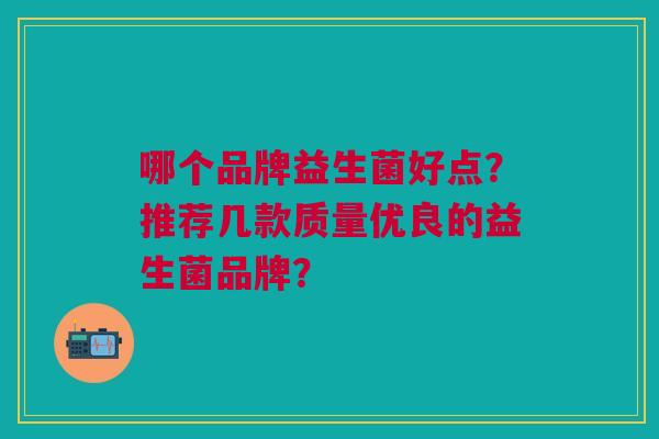 哪个品牌益生菌好点?推荐几款质量优良的益生菌品牌?