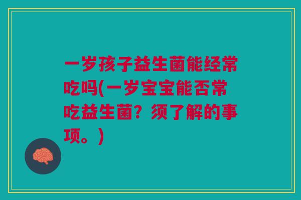 一岁孩子益生菌能经常吃吗(一岁宝宝能否常吃益生菌?须了解的事项。)