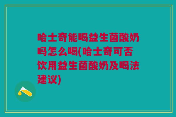 哈士奇能喝益生菌酸奶吗怎么喝(哈士奇可否饮用益生菌酸奶及喝法建议)