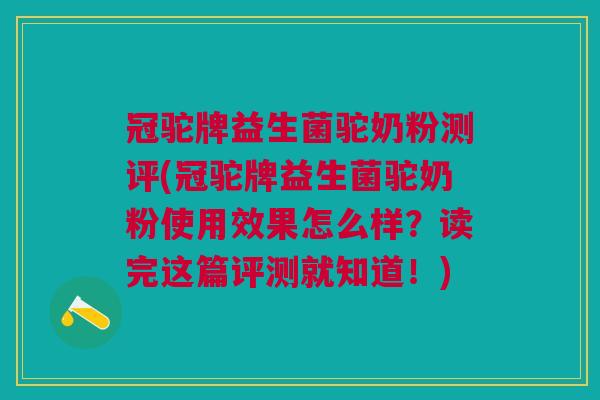冠驼牌益生菌驼奶粉测评(冠驼牌益生菌驼奶粉使用效果怎么样?读完这篇评测就知道!)