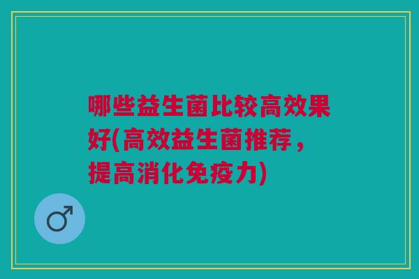 哪些益生菌比较高效果好(高效益生菌推荐,提高消化免疫力)