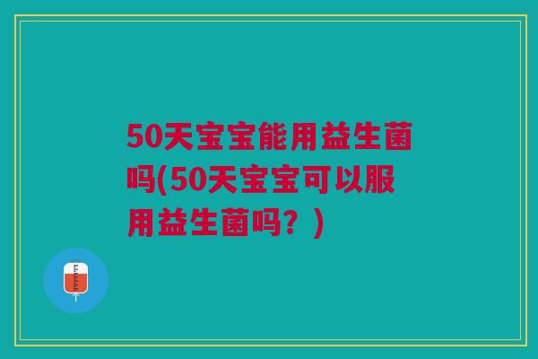 50天宝宝能用益生菌吗(50天宝宝可以服用益生菌吗?) 50天宝宝能用益生菌吗(50天宝宝可以服用益生菌吗?)