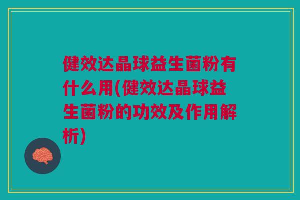 健效达晶球益生菌粉有什么用(健效达晶球益生菌粉的功效及作用解析)