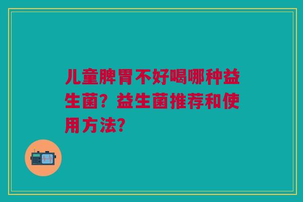 儿童脾胃不好喝哪种益生菌?益生菌推荐和使用方法?