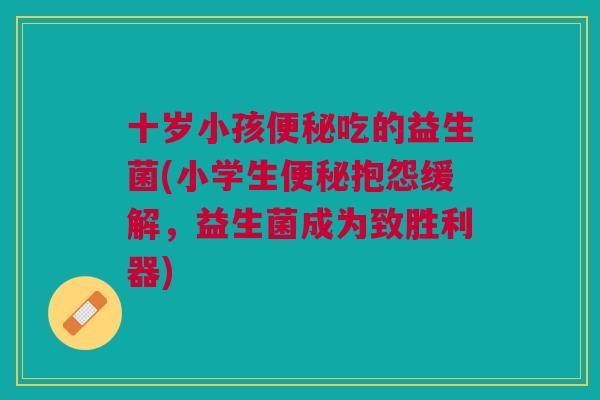 十岁小孩便秘吃的益生菌(小学生便秘抱怨缓解,益生菌成为致胜利器)