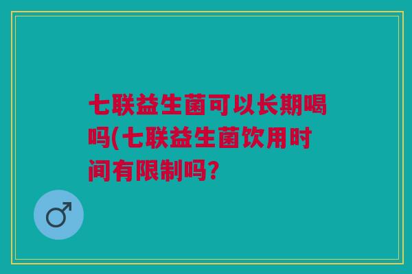七联益生菌可以长期喝吗(七联益生菌饮用时间有限制吗?