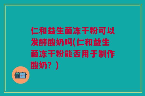 仁和益生菌冻干粉可以发酵酸奶吗(仁和益生菌冻干粉能否用于制作酸奶?)