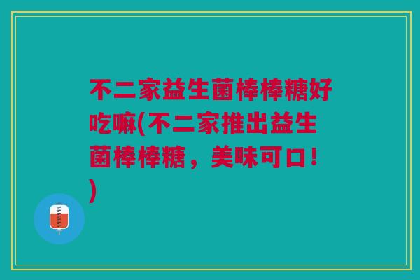 不二家益生菌棒棒糖好吃嘛(不二家推出益生菌棒棒糖，美味可口！)