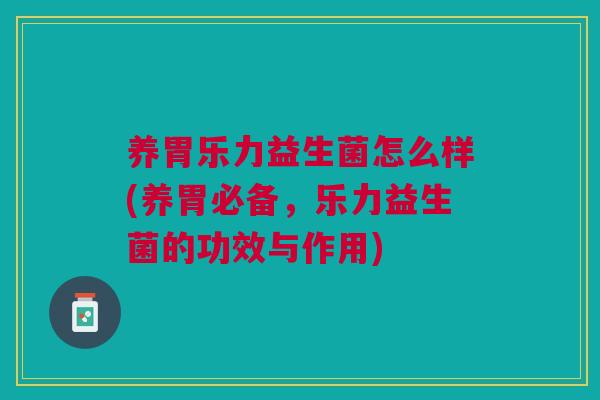 养胃乐力益生菌怎么样(养胃必备,乐力益生菌的功效与作用)