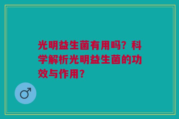 光明益生菌有用吗?科学解析光明益生菌的功效与作用?