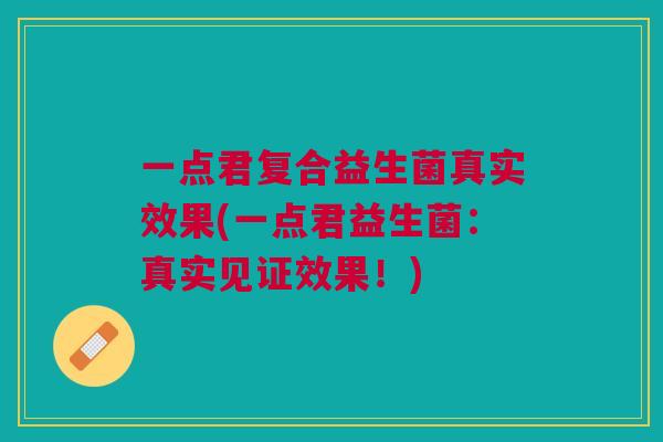 一点君复合益生菌真实效果(一点君益生菌:真实见证效果!) 一点君复合益生菌真实效果(一点君益生菌:真实见证效果!)