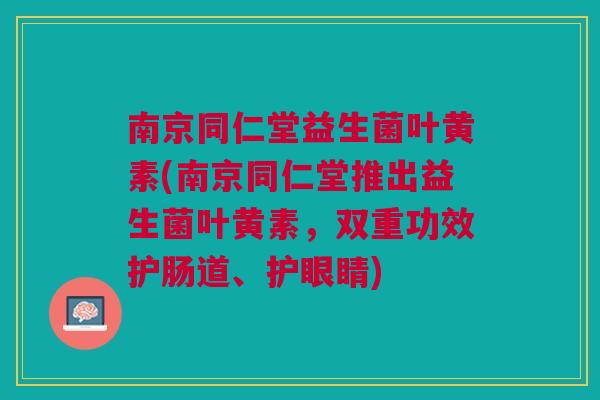 南京同仁堂益生菌叶黄素(南京同仁堂推出益生菌叶黄素，双重功效护肠道、护眼睛)