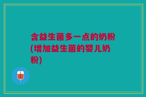 含益生菌多一点的奶粉(增加益生菌的婴儿奶粉) 含益生菌多一点的奶粉(增加益生菌的婴儿奶粉)