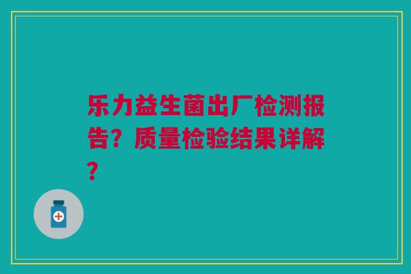 乐力益生菌出厂检测报告?质量检验结果详解?
