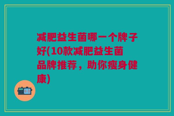 减肥益生菌哪一个牌子好(10款减肥益生菌品牌推荐,助你瘦身健康)