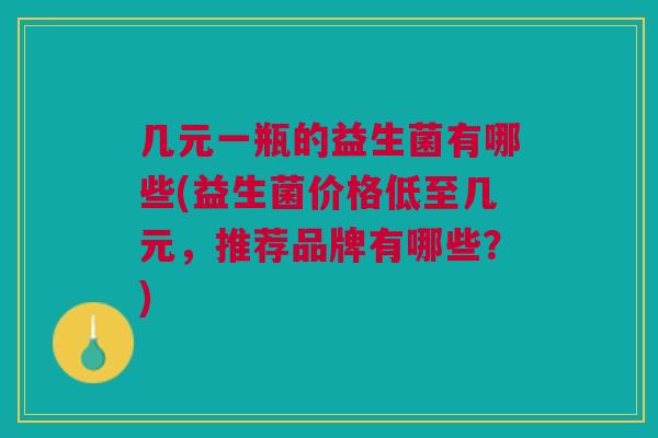 几元一瓶的益生菌有哪些(益生菌价格低至几元,推荐品牌有哪些?)