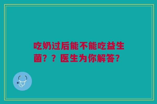 吃奶过后能不能吃益生菌??医生为你解答?