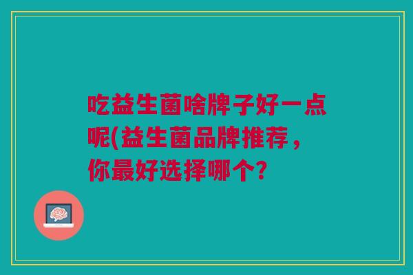 吃益生菌啥牌子好一点呢(益生菌品牌推荐,你最好选择哪个?