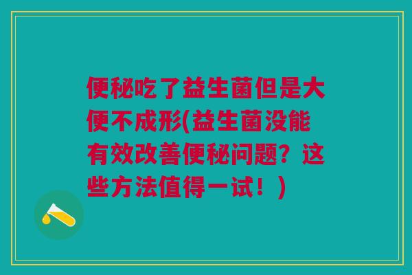 便秘吃了益生菌但是大便不成形(益生菌没能有效改善便秘问题?这些方法值得一试!)