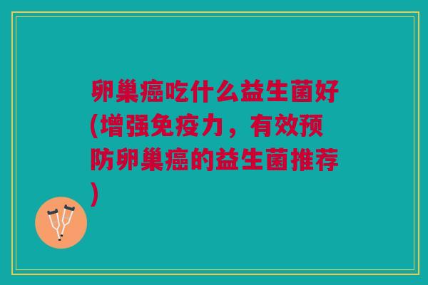 卵巢癌吃什么益生菌好(增强免疫力,有效预防卵巢癌的益生菌推荐)