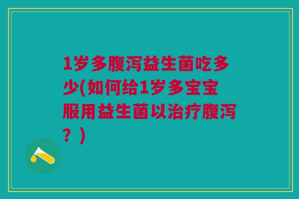 1岁多益生菌吃多少(如何给1岁多宝宝服用益生菌以?) 1岁多益生菌吃多少(如何给1岁多宝宝服用益生菌以?)