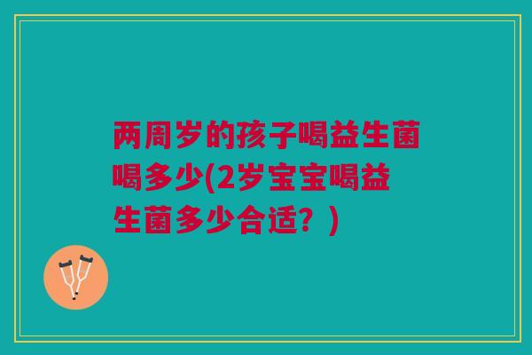 两周岁的孩子喝益生菌喝多少(2岁宝宝喝益生菌多少合适?) 两周岁的孩子喝益生菌喝多少(2岁宝宝喝益生菌多少合适?)