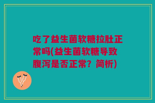 吃了益生菌软糖拉肚正常吗(益生菌软糖导致腹泻是否正常?简析)