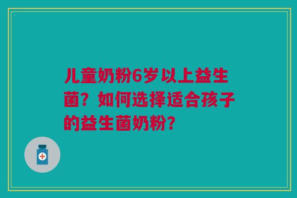 儿童奶粉6岁以上益生菌?如何选择适合孩子的益生菌奶粉?