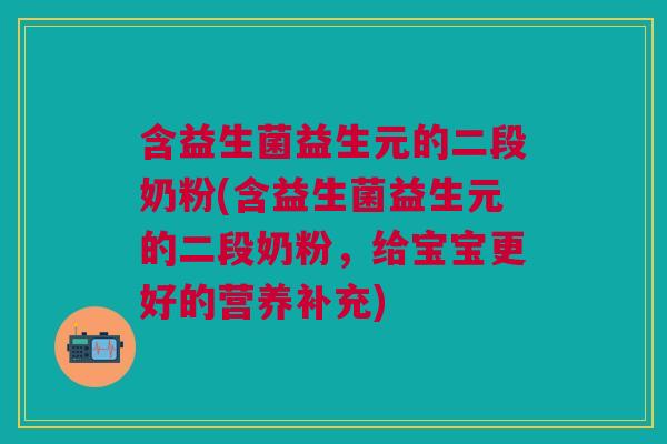 含益生菌益生元的二段奶粉(含益生菌益生元的二段奶粉,给宝宝更好的营养补充)
