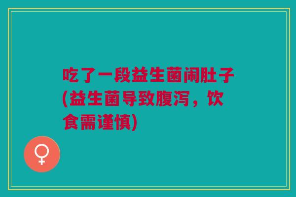 吃了一段益生菌闹肚子(益生菌导致,饮食需谨慎) 吃了一段益生菌闹肚子(益生菌导致,饮食需谨慎)