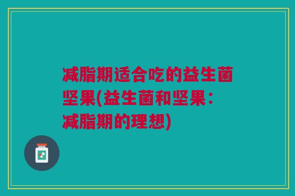 减脂期适合吃的益生菌坚果(益生菌和坚果:减脂期的理想)