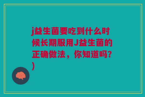j益生菌要吃到什么时候长期服用J益生菌的正确做法,你知道吗?)