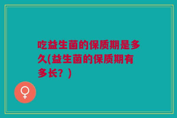 吃益生菌的保质期是多久(益生菌的保质期有多长?)