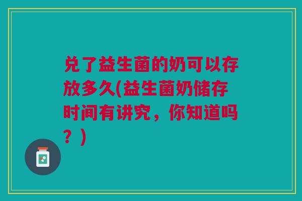 兑了益生菌的奶可以存放多久(益生菌奶储存时间有讲究,你知道吗?) 兑了益生菌的奶可以存放多久(益生菌奶储存时间有讲究,你知道吗?)